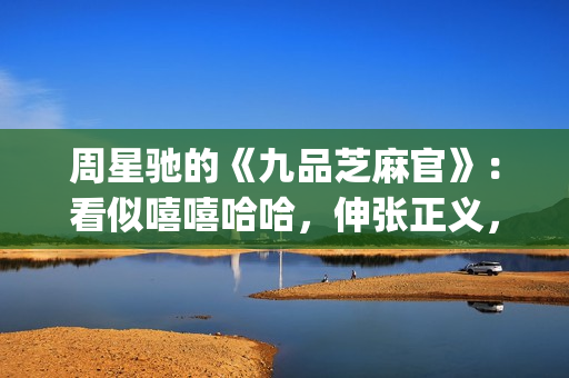 周星驰的《九品芝麻官》:看似嘻嘻哈哈,伸张正义,实则悲剧收场(九品芝麻官周星驰是什么官) 周星驰的《九品芝麻官》:看似嘻嘻哈哈,伸张正义,实则悲剧收场(九品芝麻官周星驰是什么官)