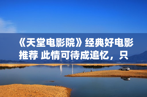 《天堂电影院》经典好电影推荐 此情可待成追忆，只是当时已惘然！(天堂电影院完整版多了什么)