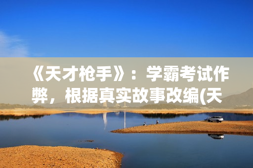 《天才枪手》：学霸考试作弊，根据真实故事改编(天才枪手女主叫什么)