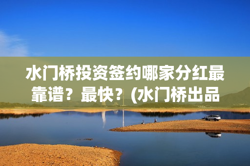 水门桥投资签约哪家分红最靠谱？最快？(水门桥出品公司)