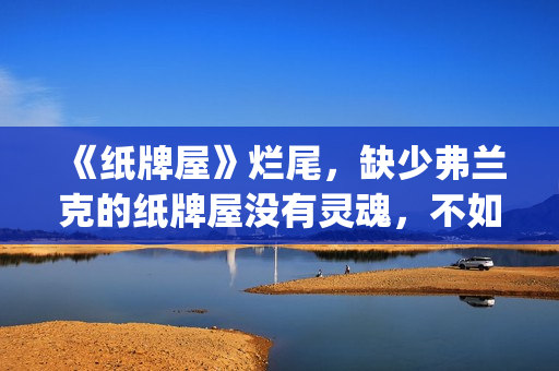 《纸牌屋》烂尾，缺少弗兰克的纸牌屋没有灵魂，不如不拍！(纸牌屋的结局是什么)