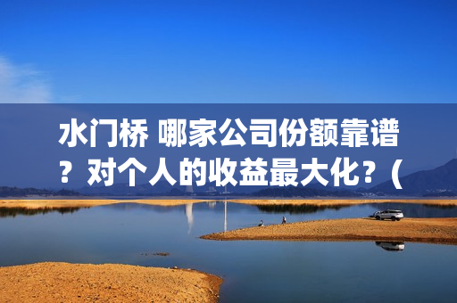 水门桥 哪家公司份额靠谱？对个人的收益最大化？(水门桥出品公司)