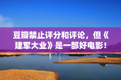 豆瓣禁止评分和评论，但《建军大业》是一部好电影！(豆瓣禁止内容)