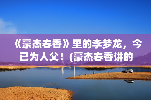 《豪杰春香》里的李梦龙，今已为人父！(豪杰春香讲的是什么)