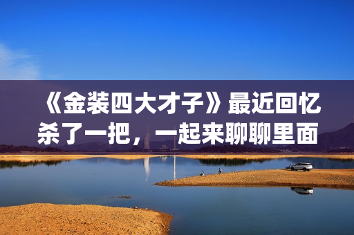 《金装四大才子》最近回忆杀了一把,一起来聊聊里面的四大才子(金装四大才子演员列表) 《金装四大才子》最近回忆杀了一把,一起来聊聊里面的四大才子(金装四大才子演员列表)