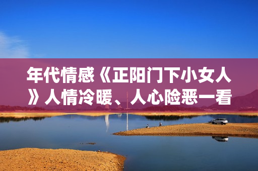 年代情感《正阳门下小女人》人情冷暖、人心险恶一看便知。(正阳什么电视剧) 年代情感《正阳门下小女人》人情冷暖、人心险恶一看便知。(正阳什么电视剧)