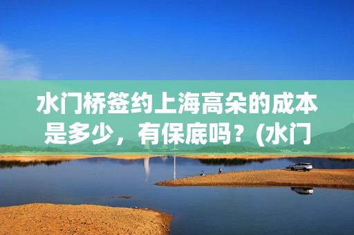水门桥签约上海高朵的成本是多少，有保底吗？(水门桥还在吗)