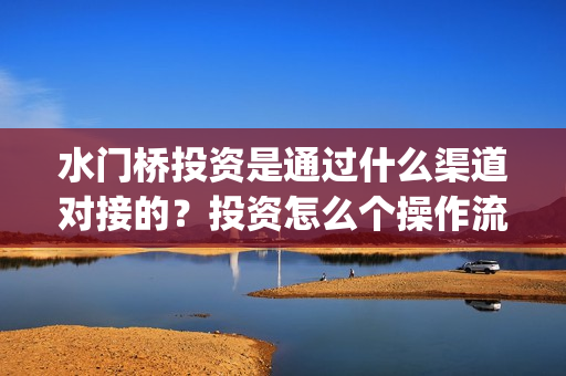 水门桥投资是通过什么渠道对接的？投资怎么个操作流程？(水门桥投资方)