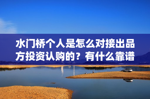 水门桥个人是怎么对接出品方投资认购的？有什么靠谱渠道？(水门桥成功了吗)