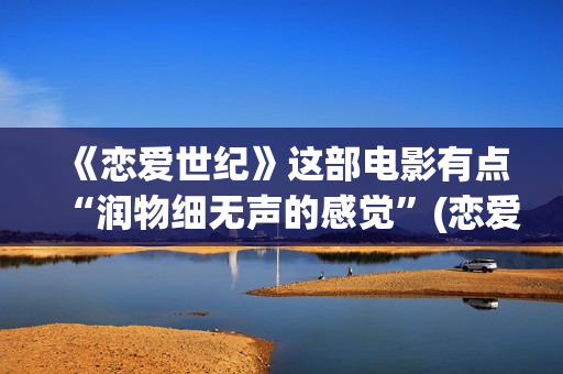 《恋爱世纪》这部电影有点“润物细无声的感觉”(恋爱世纪经典片段)