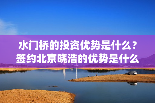 水门桥的投资优势是什么？签约北京晓浩的优势是什么？(水门桥在哪儿)