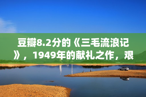 豆瓣8.2分的《三毛流浪记》，1949年的献礼之作，艰辛中饱含泪水(豆瓣评分3分)