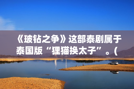 《玻钻之争》这部泰剧属于泰国版“狸猫换太子”。(《玻钻之争》结局)