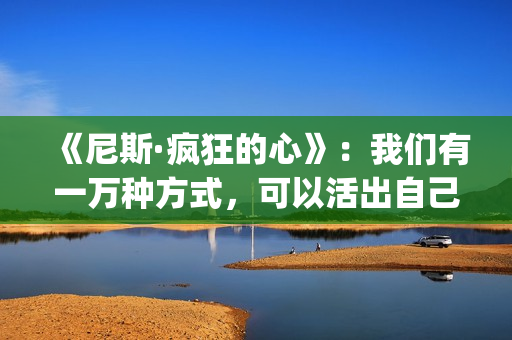 《尼斯·疯狂的心》：我们有一万种方式，可以活出自己的人生(尼斯疯狂的心观后感800字)