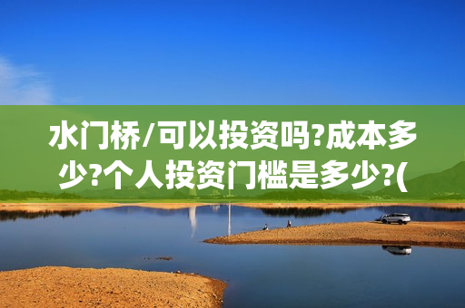 水门桥/可以投资吗?成本多少?个人投资门槛是多少?(水门桥2022)