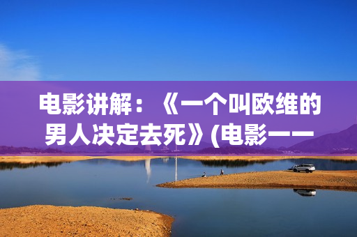 电影讲解：《一个叫欧维的男人决定去死》(电影一一解读)