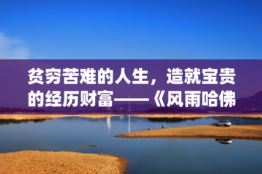贫穷苦难的人生，造就宝贵的经历财富——《风雨哈佛路》影评(贫穷的困境)