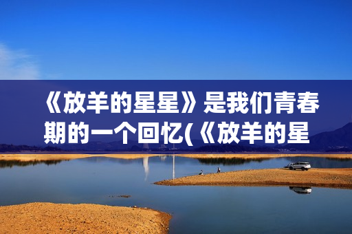 《放羊的星星》是我们青春期的一个回忆(《放羊的星星》在线观看)