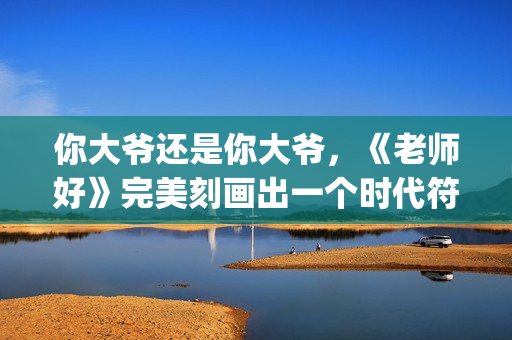 你大爷还是你大爷，《老师好》完美刻画出一个时代符号(你大爷还是你大爷表情包)