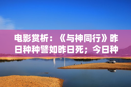 电影赏析：《与神同行》昨日种种譬如昨日死；今日种种譬如今日生(电影与诗)
