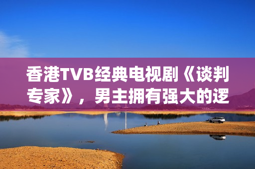 香港TVB经典电视剧《谈判专家》，男主拥有强大的逻辑能力和口才(tvb经典系列剧)