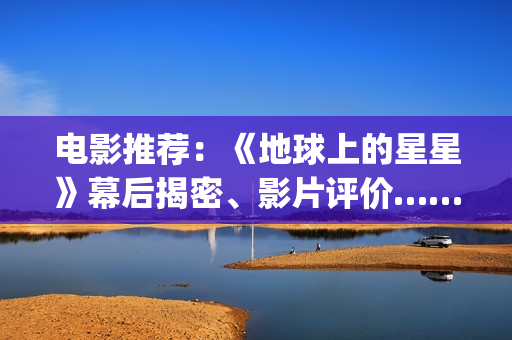 电影推荐：《地球上的星星》幕后揭密、影片评价……(地是哪部电影男主)