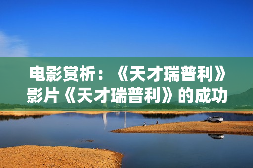 电影赏析：《天才瑞普利》影片《天才瑞普利》的成功之处(我想看天电影)