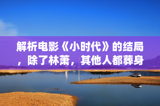 解析电影《小时代》的结局，除了林萧，其他人都葬身在火海之中(小时代电影时间)
