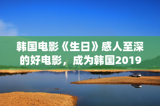 韩国电影《生日》感人至深的好电影，成为韩国2019年的票房黑马(韩国电影生日好看吗)