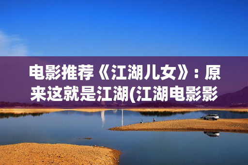 电影推荐《江湖儿女》: 原来这就是江湖(江湖电影影评)