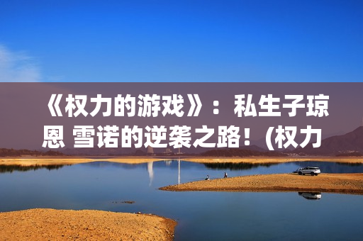 《权力的游戏》：私生子琼恩 雪诺的逆袭之路！(权力的游戏第六季无删减 在线观看)