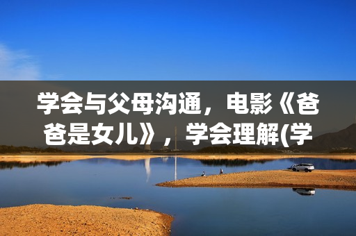 学会与父母沟通，电影《爸爸是女儿》，学会理解(学会与父母沟通的英文)