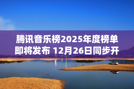 腾讯音乐榜2025年度榜单即将发布 12月26日同步开启荣誉之夜盛典(腾讯音乐榜微博)