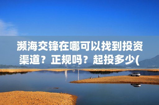 濒海交锋在哪可以找到投资渠道？正规吗？起投多少(濒海交锋是哪家公司出品)
