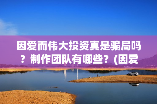 因爱而伟大投资真是骗局吗？制作团队有哪些？(因爱而伟大电影剧情介绍)