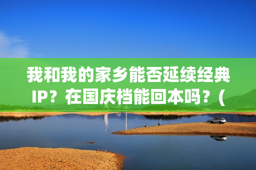 我和我的家乡能否延续经典IP？在国庆档能回本吗？(我和我的家乡看哭了多少人)