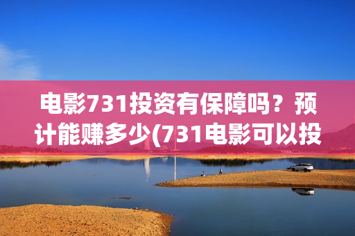 电影731投资有保障吗？预计能赚多少(731电影可以投资吗)