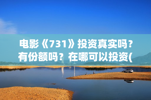 电影《731》投资真实吗？有份额吗？在哪可以投资(电影《731》投资方有幸福蓝海吗)