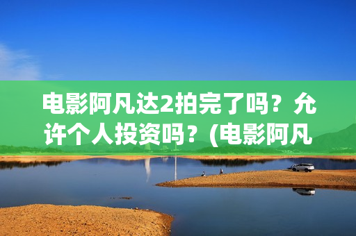 电影阿凡达2拍完了吗？允许个人投资吗？(电影阿凡达2拍摄时间)
