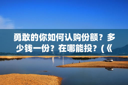 勇敢的你如何认购份额？多少钱一份？在哪能投？(《勇敢的你》)