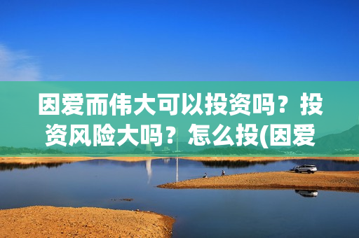 因爱而伟大可以投资吗？投资风险大吗？怎么投(因爱而伟大电影是真是假)