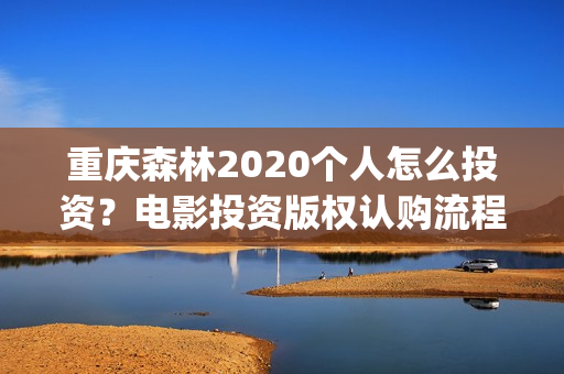 重庆森林2020个人怎么投资?电影投资版权认购流程?(重庆森林2025) 重庆森林2020个人怎么投资?电影投资版权认购流程?(重庆森林2025)