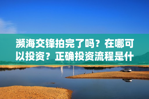 濒海交锋拍完了吗？在哪可以投资？正确投资流程是什么(濒海交锋预告片)