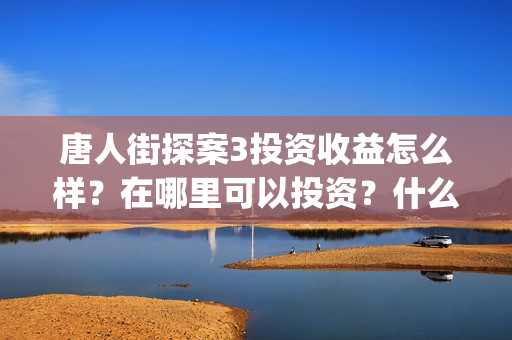 唐人街探案3投资收益怎么样？在哪里可以投资？什么时候上映(唐人街探案3y)