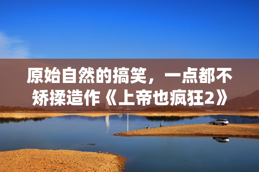 原始自然的搞笑，一点都不矫揉造作《上帝也疯狂2》(最原始的自然)