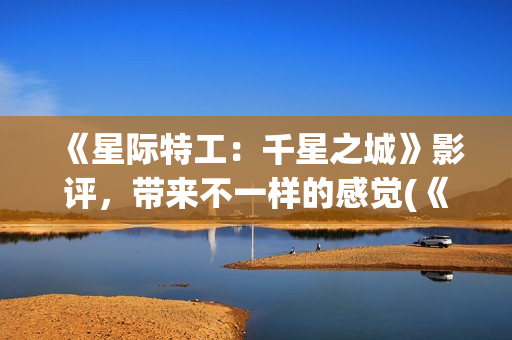 《星际特工：千星之城》影评，带来不一样的感觉(《星际特工:千星之城》隆沙露丝)