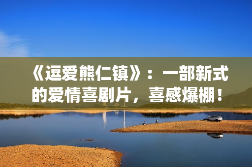 《逗爱熊仁镇》：一部新式的爱情喜剧片，喜感爆棚！(电影名《逗爱熊仁镇》)