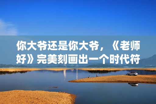 你大爷还是你大爷,《老师好》完美刻画出一个时代符号(你大爷还是你大爷是什么意思) 你大爷还是你大爷,《老师好》完美刻画出一个时代符号(你大爷还是你大爷是什么意思)