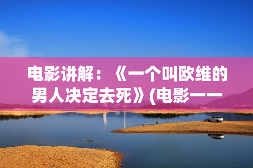 电影讲解：《一个叫欧维的男人决定去死》(电影一一讲述的是什么)