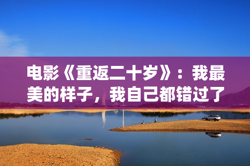 电影《重返二十岁》：我最美的样子，我自己都错过了(电影《重返二十岁》免费观看)